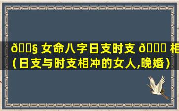 🐧 女命八字日支时支 🐅 相冲（日支与时支相冲的女人,晚婚）